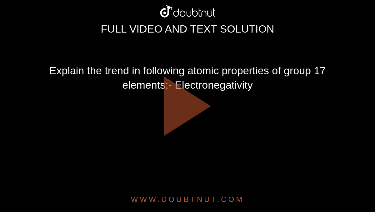 Explain the trend in following atomic properties of group 17 elements:- Electronegativity