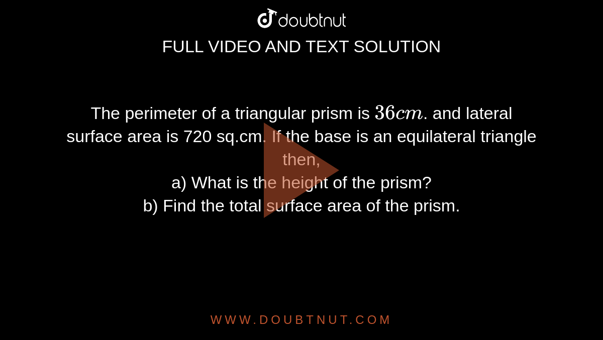 The perimeter of a triangular prism is 36 cm. and lateral surface area is  720 sq.cm. If the base is an equilateral triangle then, a) What is the  height of the prism?