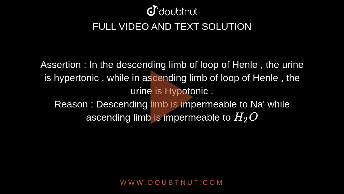 Assertion : In the descending limb of loop of Henle , the urine is hypertonic , while in ascending limb of loop of Henle , the urine is Hypotonic . <br> Reason : Descending limb is impermeable to Na' while ascending limb is impermeable to `H_(2)O`