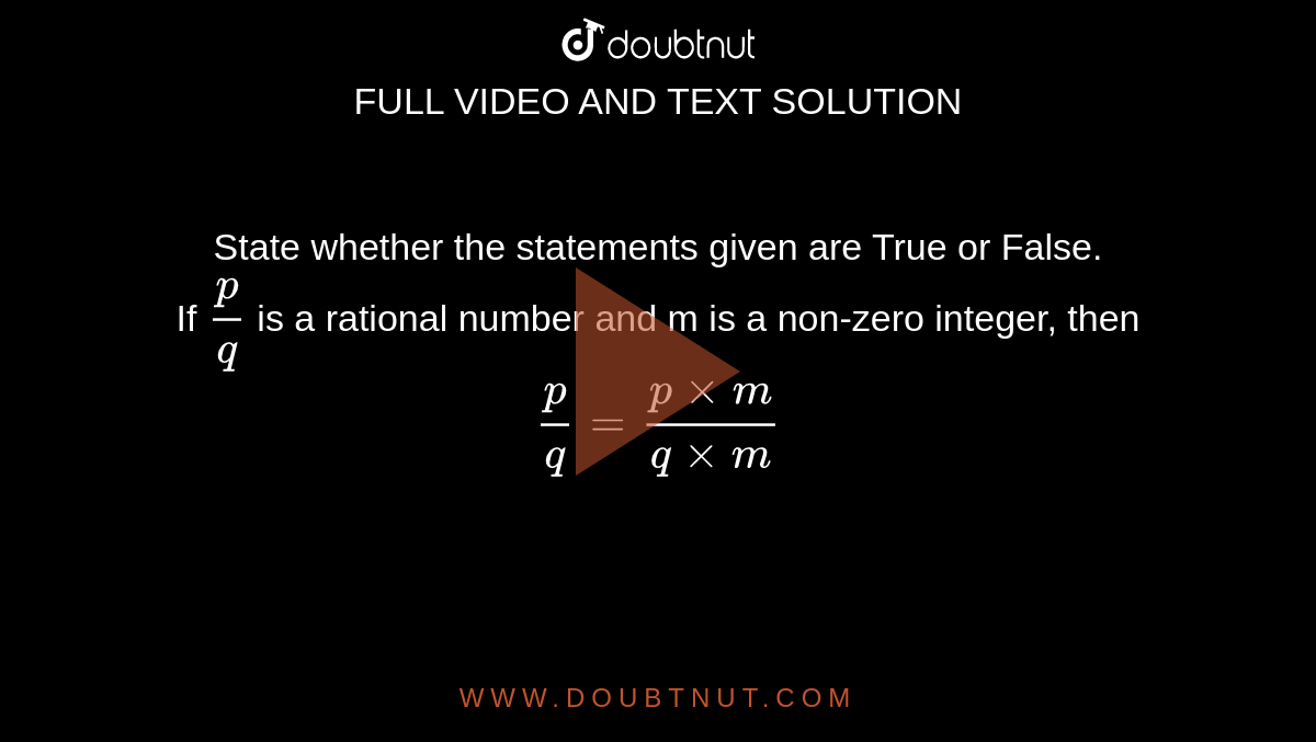 State whether the statements given are True or False. <br> If `(p)/(q)` is a rational number and m is a non-zero integer, then `(p)/(q) = (p xx m)/( q xx m)`