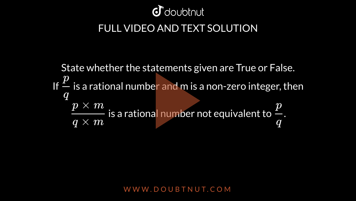 State whether the statements given are True or False. <br> If `(p)/(q)` is a rational number and m is a non-zero integer, then `(p xx m)/( q xx m)` is a rational number not equivalent to `(p)/(q)`. 