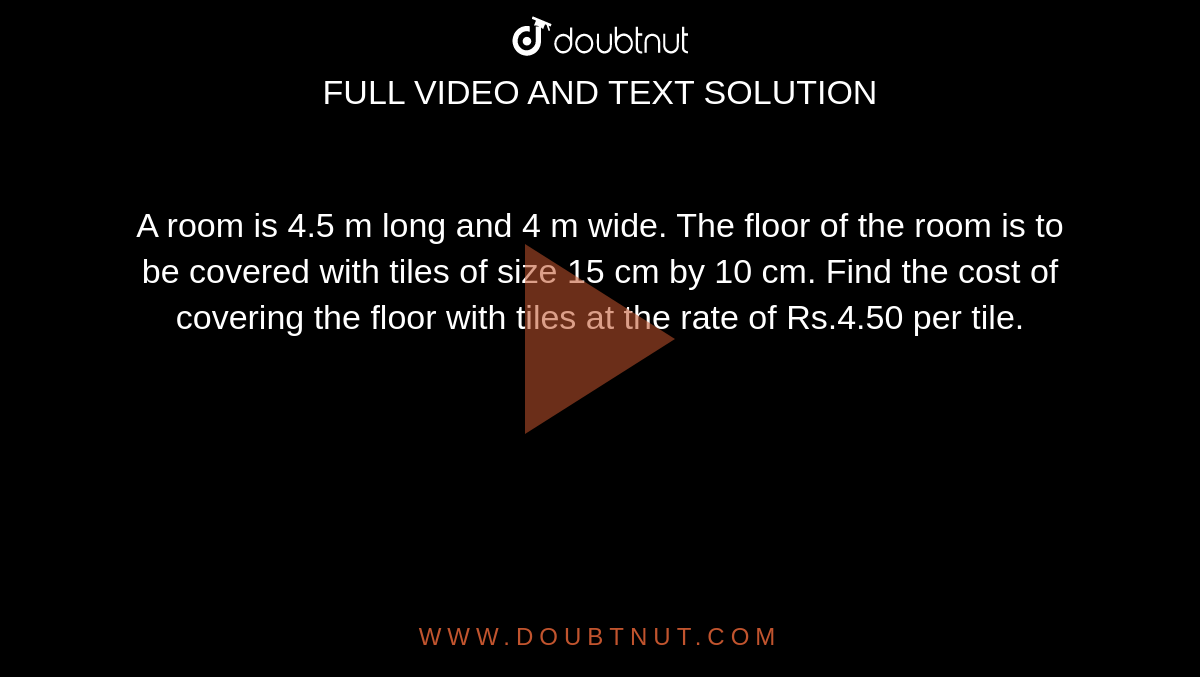 A room is 4.5 m long and 4 m wide. The floor of the room is to be covered with tiles of size 15 cm by 10 cm. Find the cost of covering the floor with tiles at the rate of  Rs.4.50 per tile.
