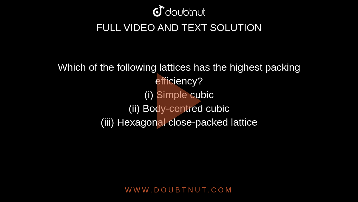 Which of the following lattices has the highest packing efficiency?  <br> (i) Simple cubic  <br> (ii) Body-centred cubic  <br> (iii) Hexagonal close-packed lattice