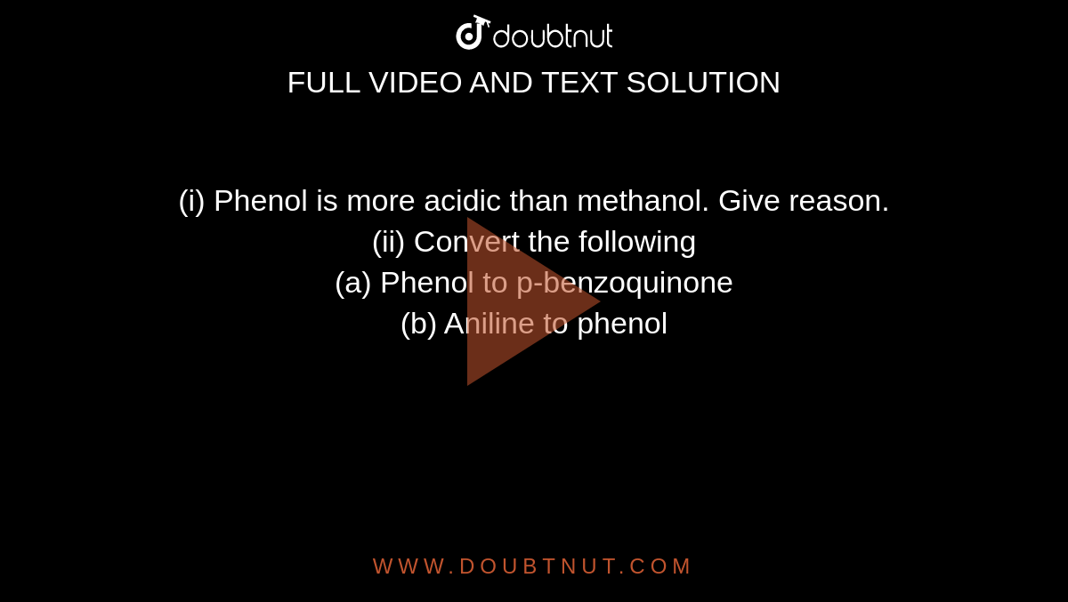 (i) Phenol is more acidic than methanol. Give reason. <br> (ii) Convert the following <br> (a) Phenol to p-benzoquinone <br> (b) Aniline to phenol