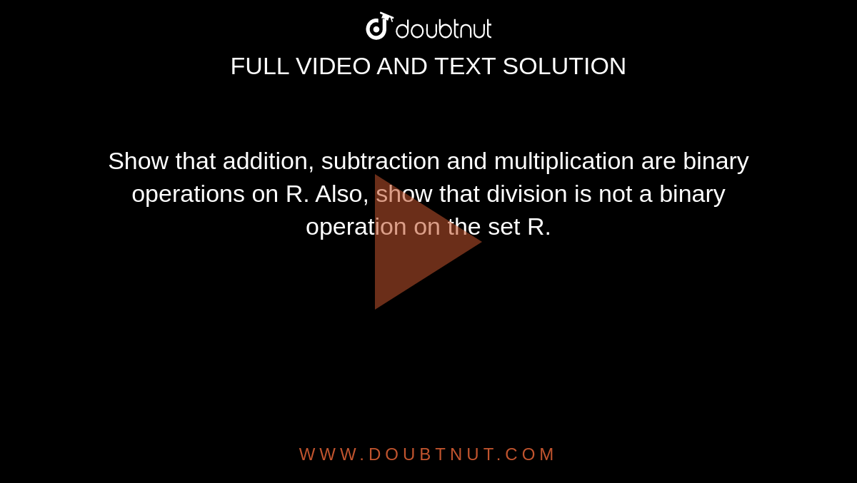 Show that addition, subtraction and multiplication are binary operations on R. Also, show that division is not a binary operation on the set R. 