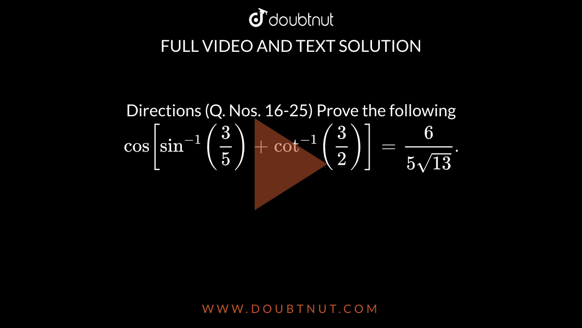 Directions (Q. Nos. 16-25) Prove the following <br> `"cos"["sin"^(-1)(3/(5))+"cot"^(-1)(3/(2))]=6/(5sqrt(13))`.