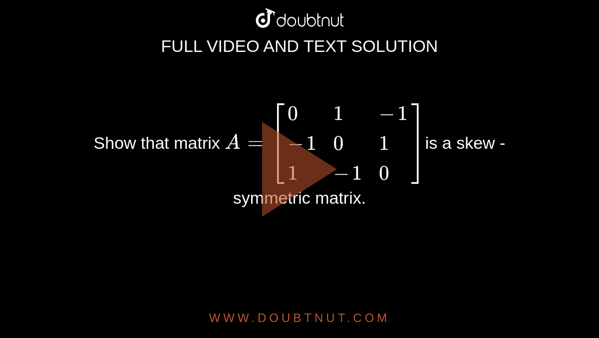 Show  that matrix `A=[{:(0,1,-1),(-1,0,1),(1,-1,0):}]`is a skew -symmetric matrix.