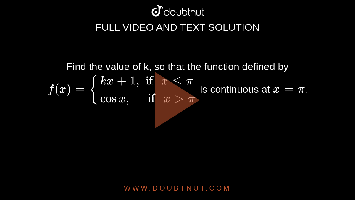 Find the value of k, so that the function defined by `f(x)={(kx+1",  if "xlepi),(cosx",      if "xgtpi):}`  is continuous at `x=pi`. 