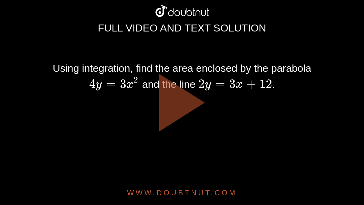 Using integration, find the area enclosed by the parabola `4y=3x^(2)` and the line `2y=3x+12`. 