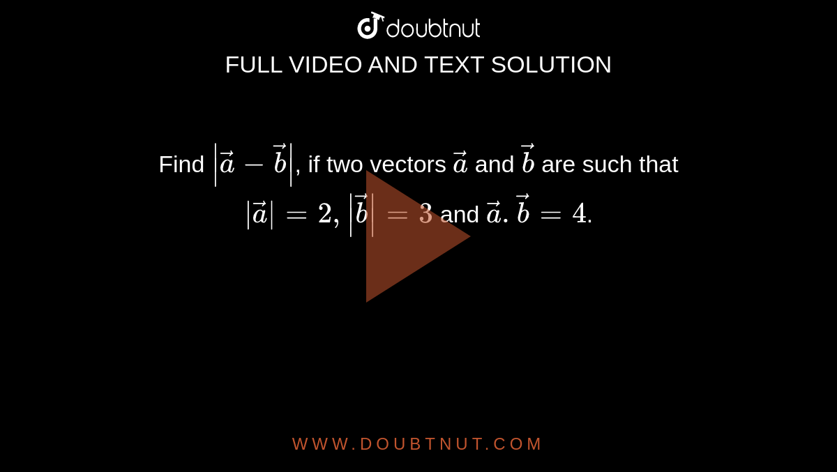 Find `|vec(a) - vec(b)|`, if two vectors `vec(a)` and `vec(b)` are such that `|vec(a)| = 2, |vec(b)| = 3` and `vec(a).vec(b) = 4`.