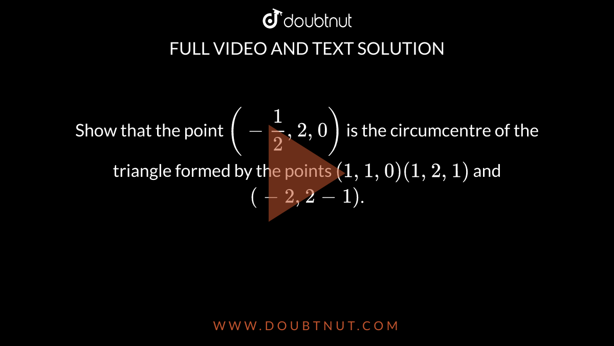 Show that the point `(-frac{1}{2},2,0)` is the circumcentre of the triangle formed by the points `(1,1,0)(1,2,1)` and `(-2,2-1)`.