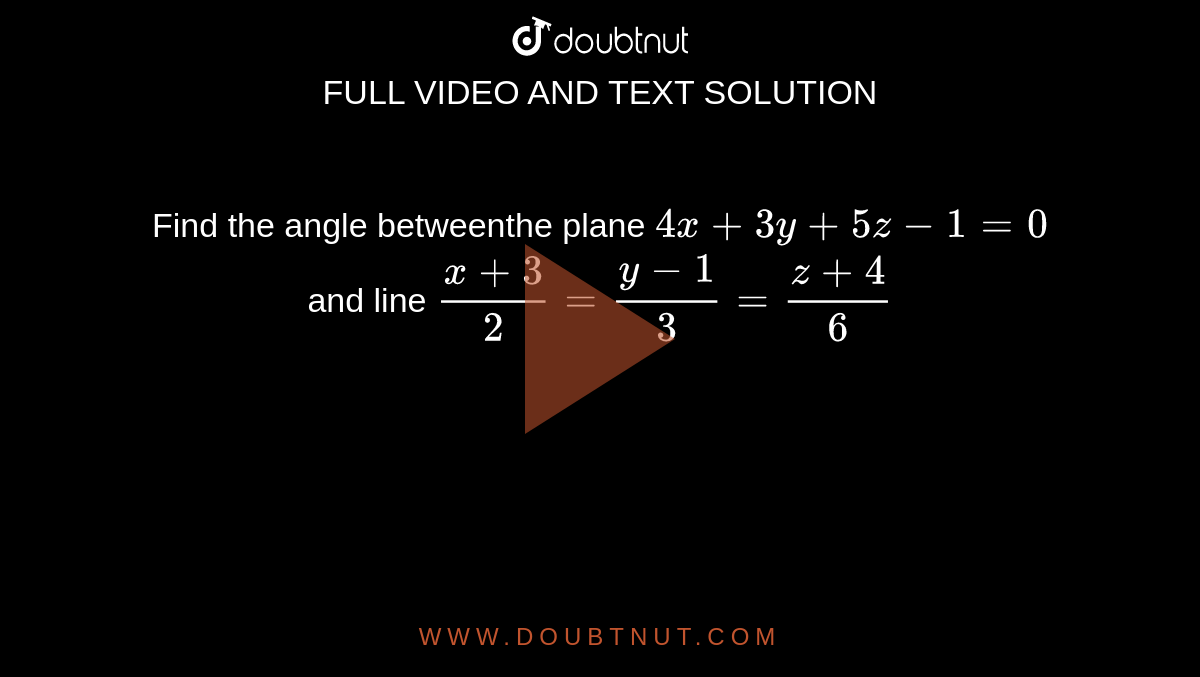 Find the angle betweenthe plane `4x+3y+5z-1=0` and line `(x+3)/2=(y-1)/3=(z+4)/6`