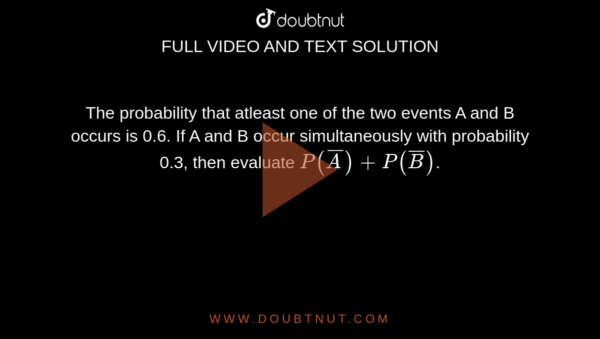 The probability that atleast one of the two events A and B occurs is 0.6. If A and B occur simultaneously with probability 0.3, then evaluate `P(barA) + P(barB)`.