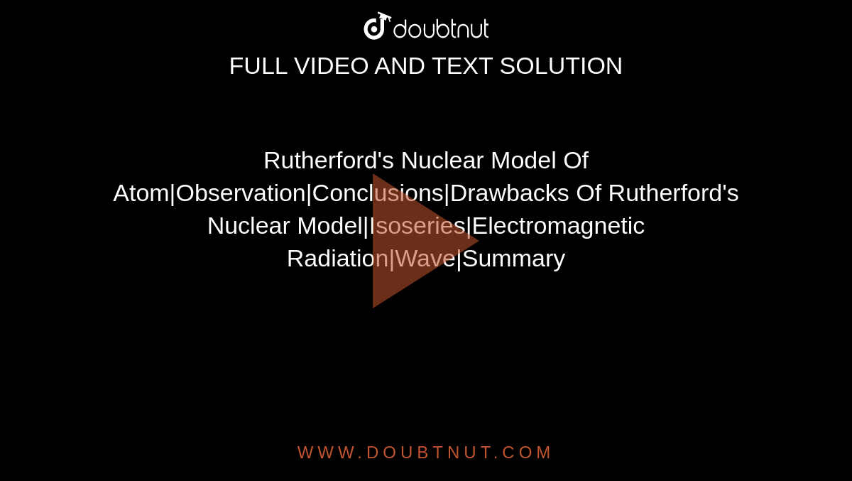 Rutherford's Nuclear Model Of Atom|Observation|Conclusions|Drawbacks Of Rutherford's Nuclear Model|Isoseries|Electromagnetic Radiation|Wave|Summary