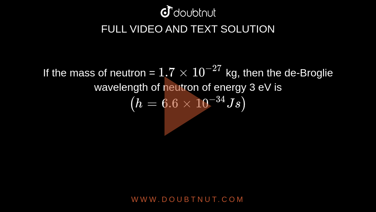 If the mass of neutron = `1.7 xx 10^(-27)` kg, then the de-Broglie wavelength of neutron of energy 3 eV is `(h = 6.6 xx 10^(-34) J  s)`