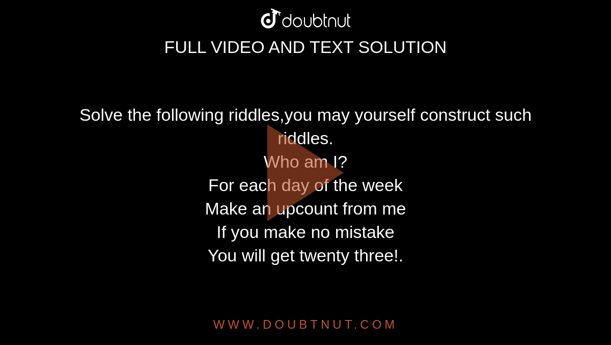 Solve the following riddles, you may yourself construct such riddles. (i)  Go round a square Counting every corner Thrice and no more! Add the count  to me To get exactly thirty four!. (