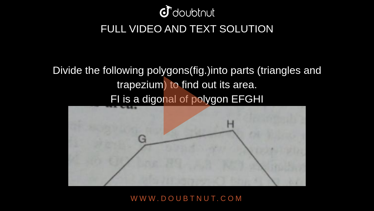Divide the following polygons(fig.)into parts (triangles and trapezium) to find out its area.<br>FI is a digonal of polygon EFGHI<br><img src="https://d10lpgp6xz60nq.cloudfront.net/physics_images/MBD_MAT_VIII_C11_S02_005_Q01.png" width="60%">