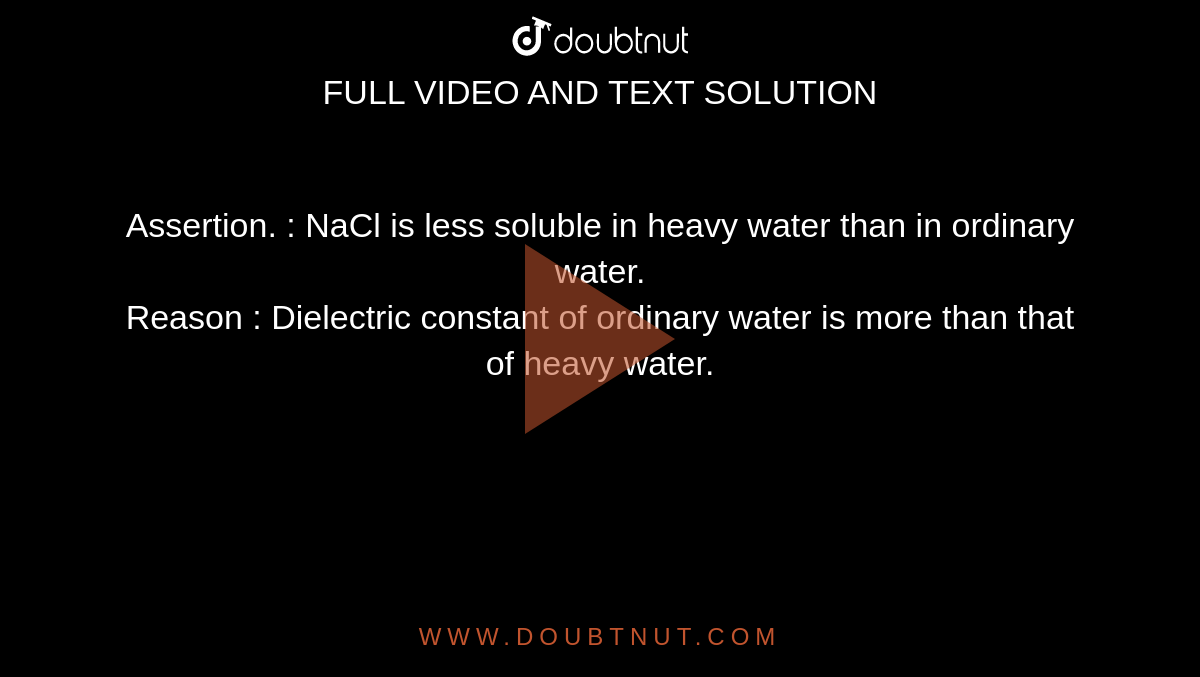 Assertion. : NaCl is less soluble in heavy water than in ordinary water. <br> Reason : Dielectric constant of ordinary water is more than that of heavy water. 