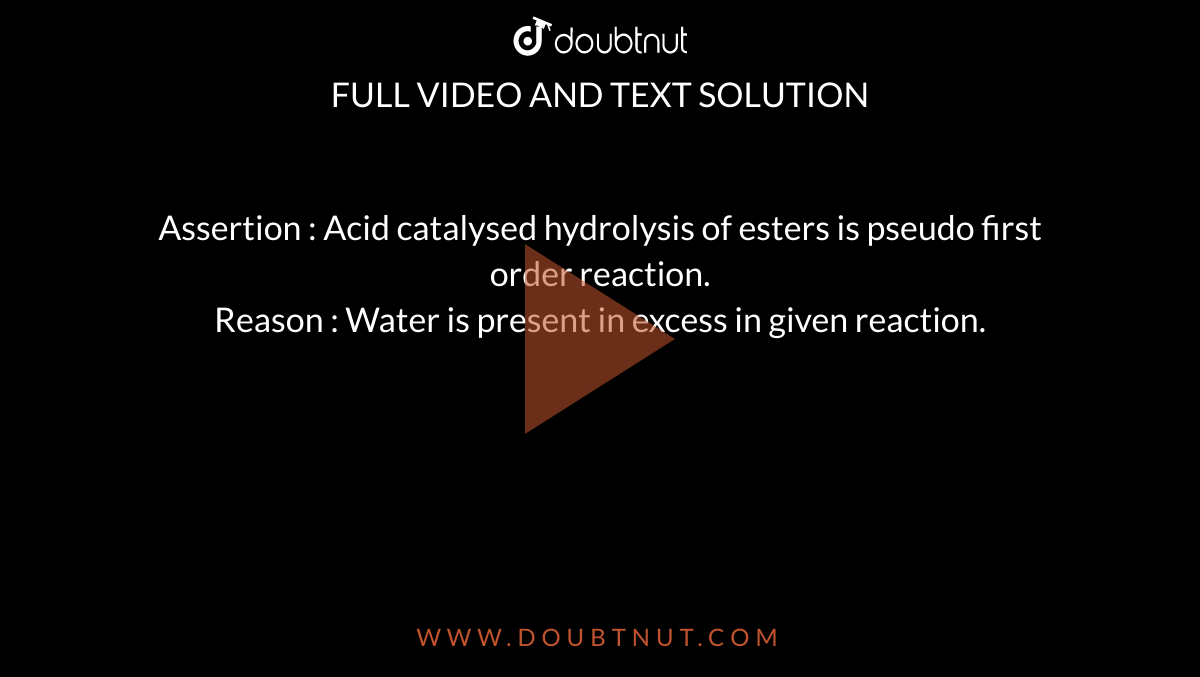Assertion : Acid catalysed hydrolysis of esters is pseudo first order reaction. <br>  Reason : Water is present in excess in given reaction.