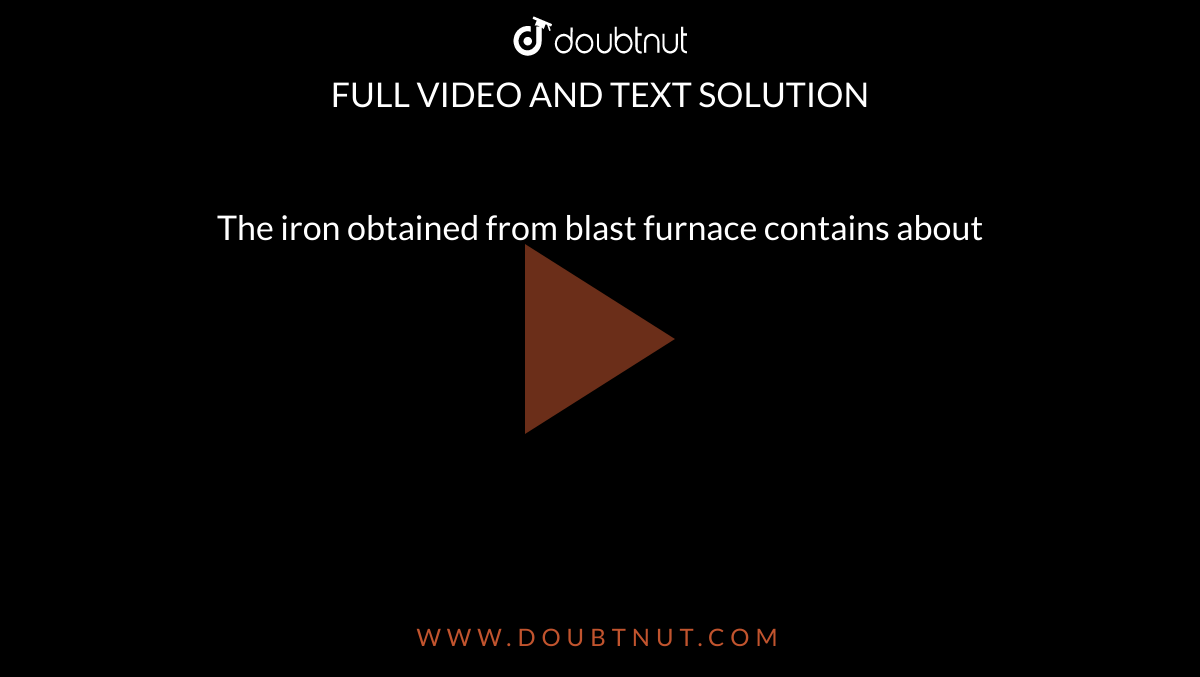 The iron obtained from blast furnace contains about