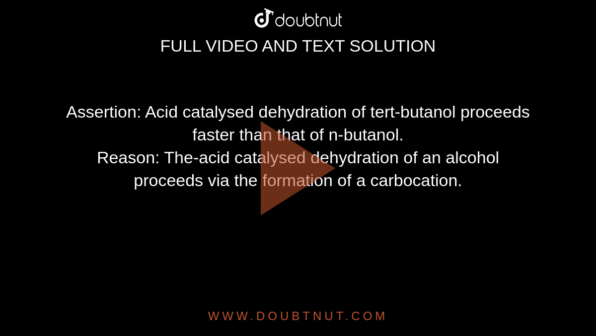 Assertion: Acid catalysed dehydration of tert-butanol proceeds faster than that of n-butanol. <br> Reason: The-acid catalysed dehydration of an alcohol proceeds via the formation of a carbocation.