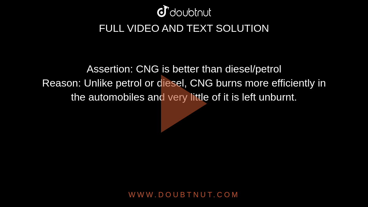 Assertion: CNG is better than diesel/petrol <br> Reason: Unlike petrol or diesel, CNG burns more efficiently in the automobiles and very little of it is left unburnt.