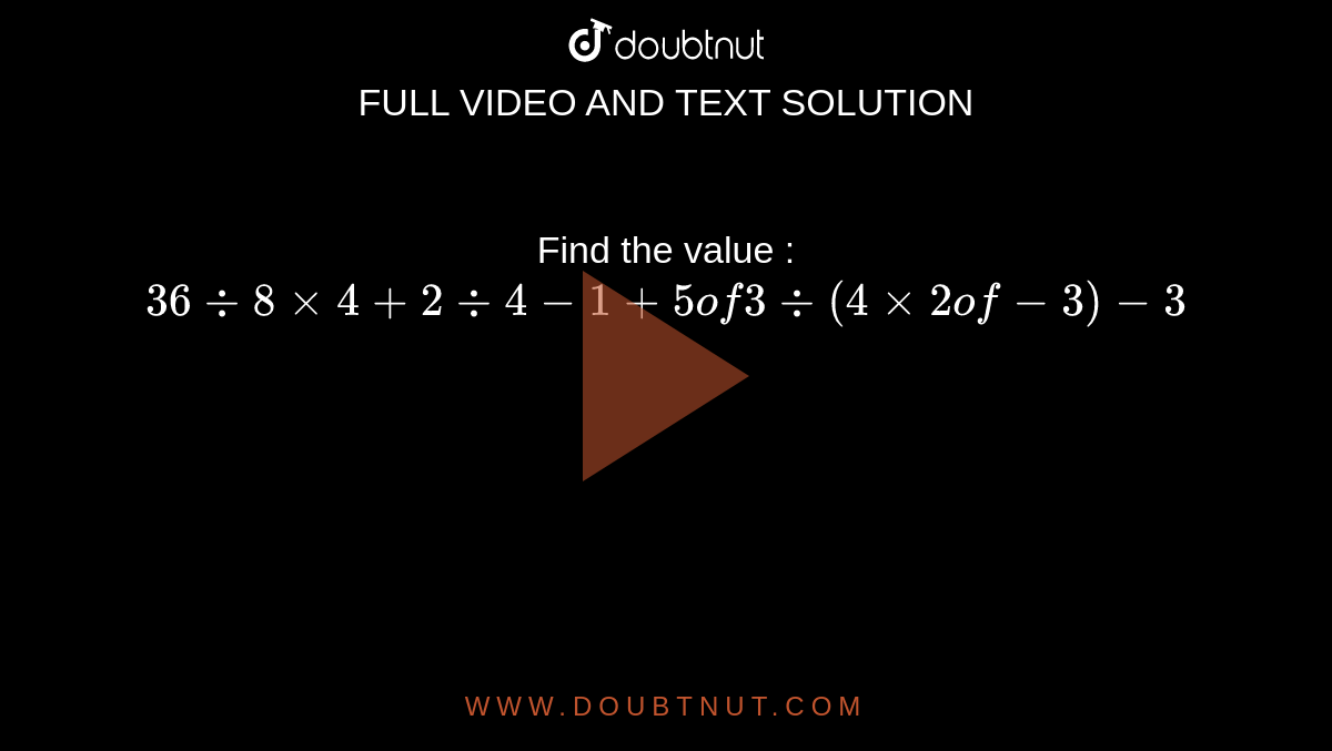 Find the value : `36 div 8xx 4 + 2 div 4-1 + 5 of 3 div (4xx2 of -3)- 3`