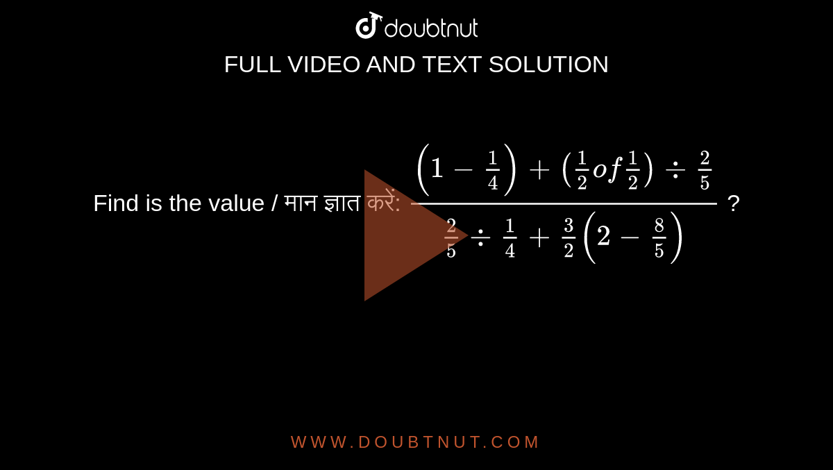 Find is the value / मान  ज्ञात करें: `((1-1/4)+(1/2 of 1/2) div 2/5)/(2/5 div 1/4+3/2(2-8/5))` ?