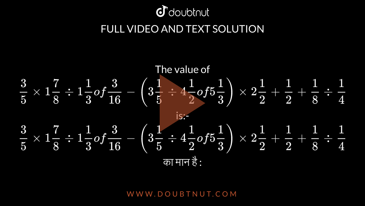 The value of `3/5xx1 7/8 div 1 1/3 of 3/16-(3 1/5 div 4 1/2 of 5 1/3)xx2 1/2+1/2+1/8 div 1/4` is:- <br> `3/5xx1 7/8 div 1 1/3 of 3/16-(3 1/5 div 4 1/2 of 5 1/3)xx2 1/2+1/2+1/8 div 1/4` का मान है : 