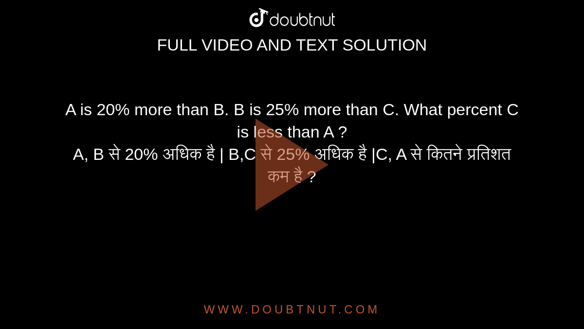A is 20% more than B. B is 25% more than C. What percent C is less than A ? <br>
A, B से 20% अधिक है | B,C से 25% अधिक है |C, A से कितने प्रतिशत कम है ?