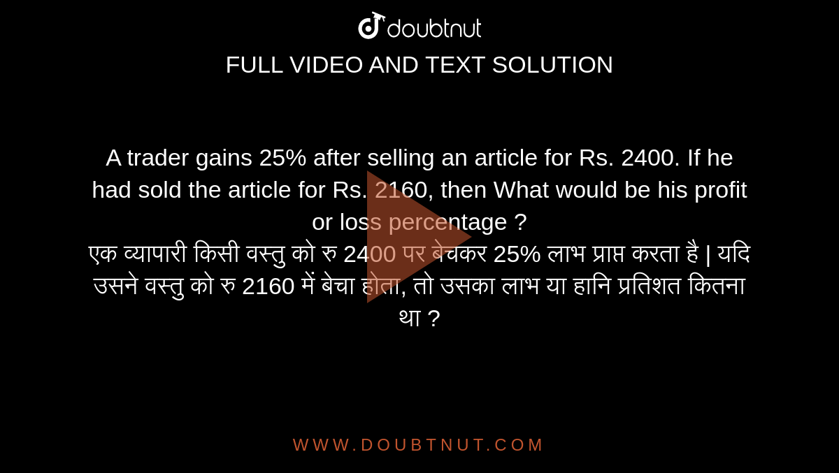 A trader gains 25% after selling an article for Rs. 2400. If he had sold the article for Rs. 2160, then What would be his profit or loss percentage ? <br>
एक व्यापारी किसी वस्तु को रु 2400 पर बेचकर 25% लाभ प्राप्त करता है | यदि उसने वस्तु को रु 2160 में बेचा होता, तो उसका लाभ या हानि प्रतिशत कितना था ?