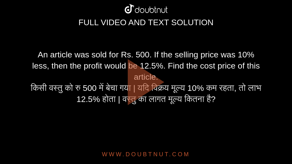 An article was sold for Rs. 500. If the selling price was 10% less, then the profit would be 12.5%. Find the cost price of this article. <br> किसी वस्तु को रु 500 में बेचा गया | यदि विक्रय मूल्य 10% कम रहता, तो लाभ 12.5% होता | वस्तु का लागत मूल्य कितना है?