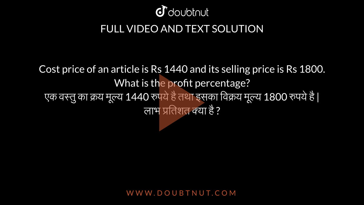 Cost price of an article is Rs 1440 and its selling price is Rs 1800. What is the profit percentage? <br> एक वस्तु का क्रय मूल्य 1440 रुपये है तथा इसका विक्रय मूल्य 1800 रुपये है | लाभ प्रतिशत क्या है ?