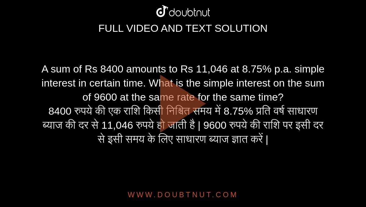 A sum of Rs 8400 amounts to Rs 11,046 at 8.75% p.a. simple interest in certain time. What is the simple interest on the sum of 9600 at the same rate for the same time? <br> 8400 रुपये की एक राशि किसी निश्चित समय में 8.75% प्रति वर्ष साधारण ब्याज की दर से 11,046 रुपये हो जाती है | 9600 रुपये की राशि पर इसी दर से इसी समय के लिए साधारण ब्याज ज्ञात करें |