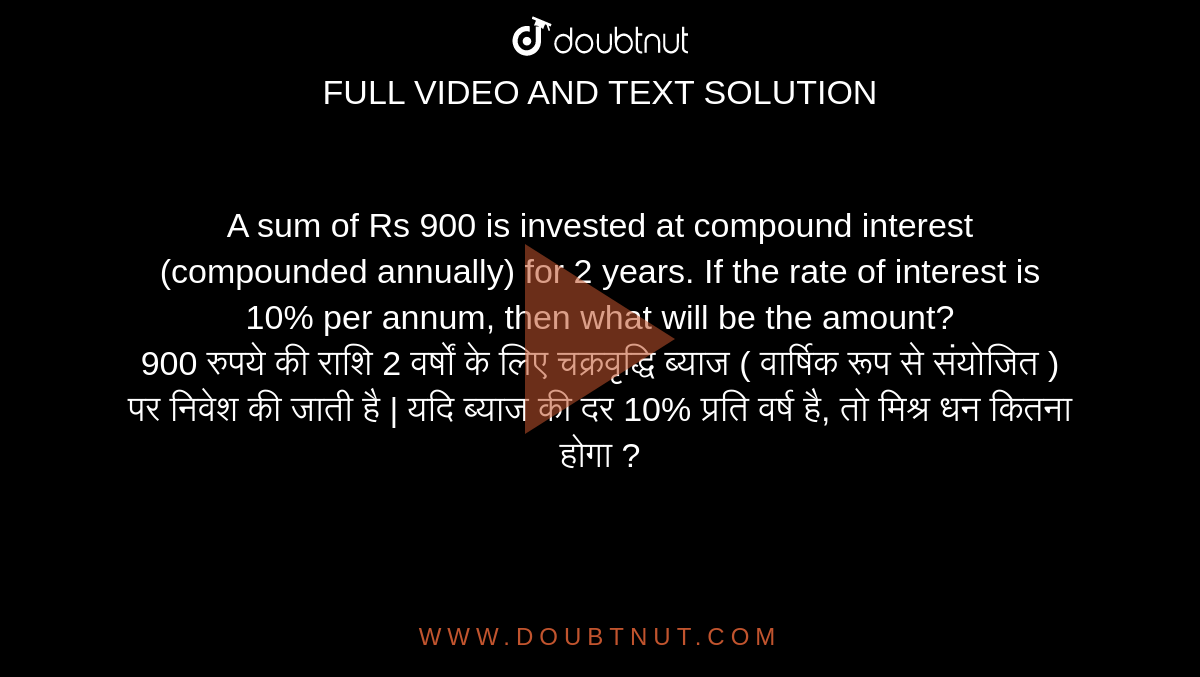A sum of Rs 900 is invested at compound interest (compounded annually) for 2 years. If the rate of interest is 10% per annum, then what will be the amount? <br> 900 रुपये की राशि 2 वर्षों के लिए चक्रवृद्धि ब्याज ( वार्षिक रूप से संयोजित ) पर निवेश की जाती है | यदि ब्याज की दर 10% प्रति वर्ष है, तो मिश्र धन कितना होगा ?
