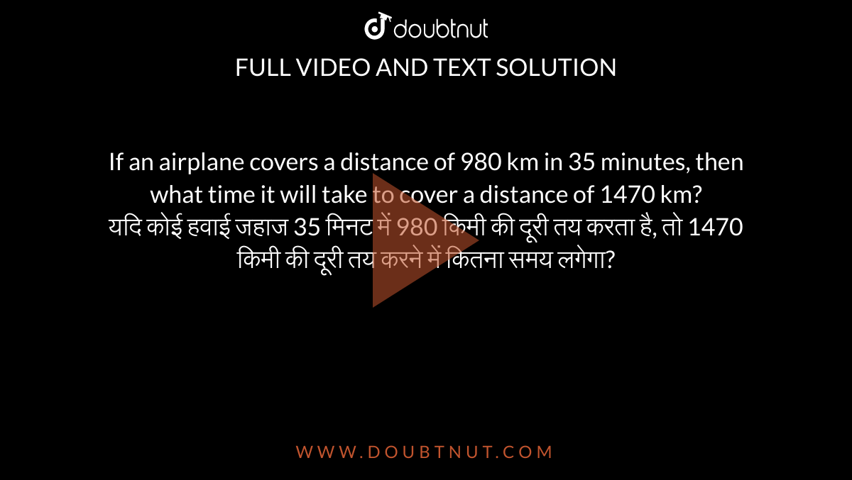 If an airplane covers a distance of 980 km in 35 minutes, then what time it will take to cover a distance of 1470 km? <br> 
यदि कोई हवाई जहाज 35 मिनट में 980 किमी की दूरी तय करता है, तो 1470 किमी की दूरी तय करने में कितना समय लगेगा? 