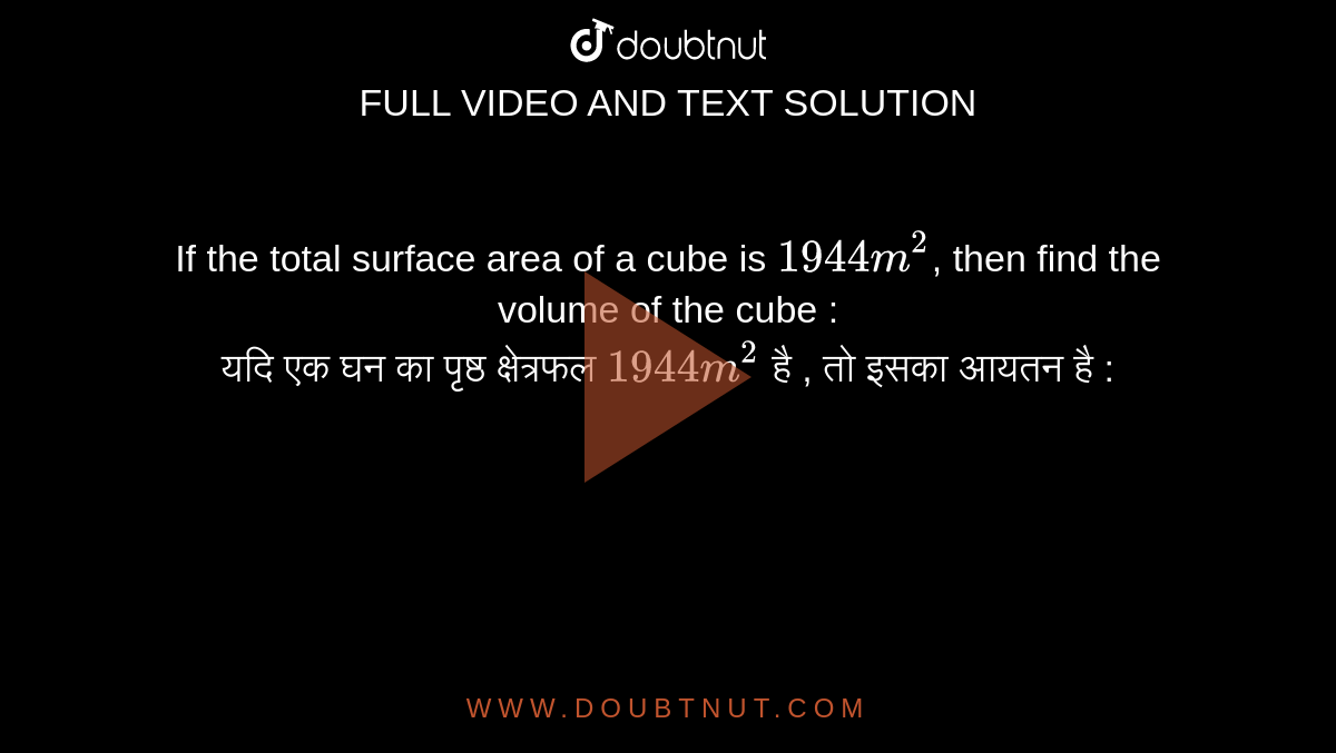 If the total surface area of a cube is `1944 m^2`, then find the volume of the cube : <br>
यदि एक घन का पृष्ठ क्षेत्रफल `1944 m^2` है , तो इसका आयतन है :