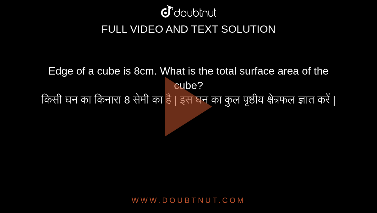 Edge of a cube is 8cm. What is the total surface area of the cube? <br> किसी घन का किनारा 8 सेमी का है | इस घन का कुल पृष्ठीय क्षेत्रफल ज्ञात करें |