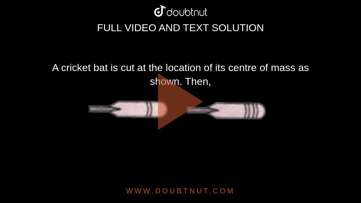 A cricket bat is cut at the location of its centre of mass as shown. Then,  <br> <img src="https://d10lpgp6xz60nq.cloudfront.net/physics_images/BRL_NEET_SP_PHY_XI_V01_C05_E01_001_Q01.png" width="80%"> 