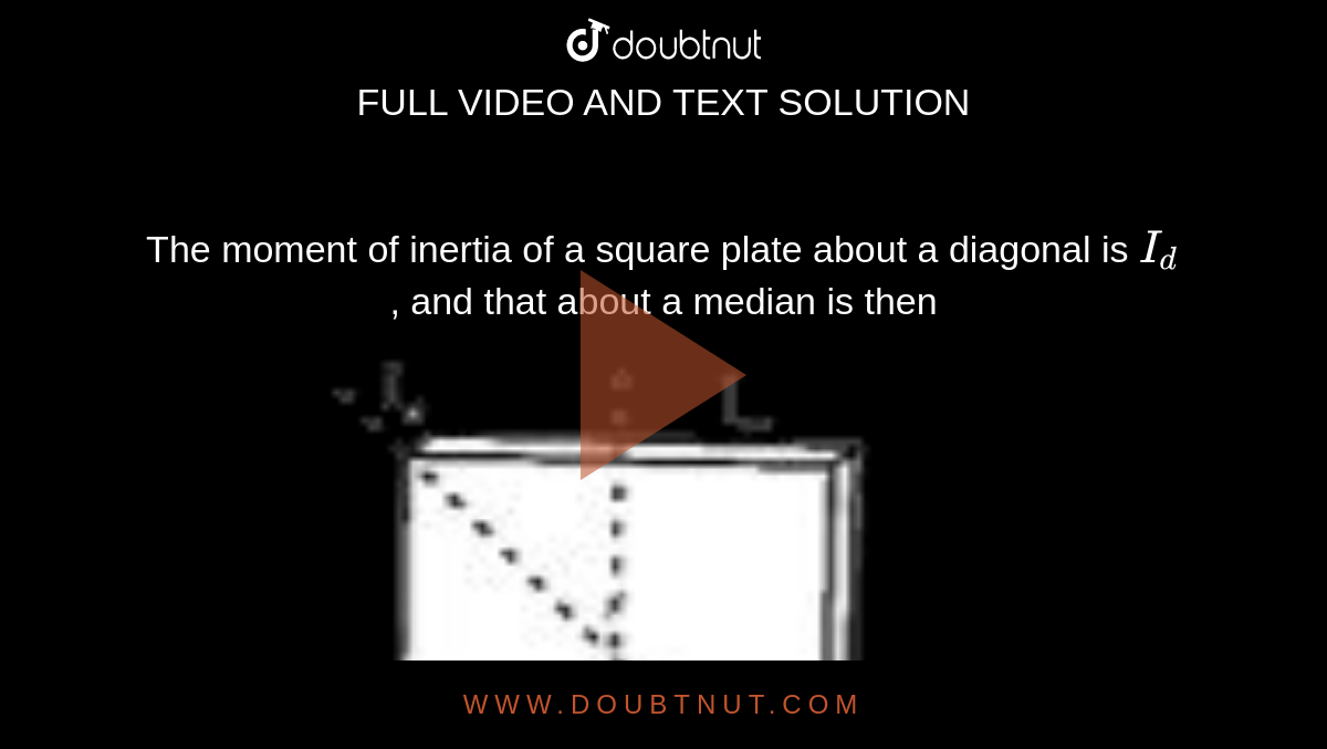 The moment of inertia of a square plate about a diagonal is `I_d` , and that about a median is then  <br> <img src="https://doubtnut-static.s.llnwi.net/static/physics_images/BRL_NEET_SP_PHY_XI_V01_C05_E02_051_Q01.png" width="80%"> 