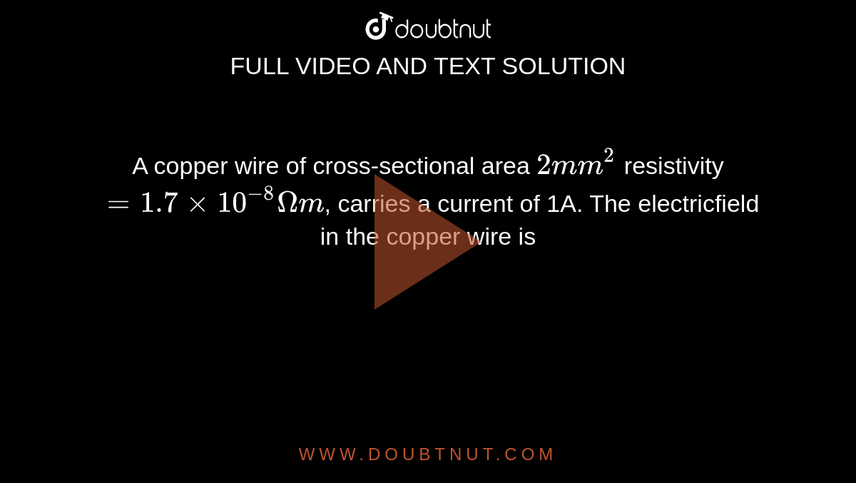 A copper wire of cross-sectional area `2mm^(2)` resistivity `=1.7 xx 10^(-8)Omega m`, carries a current of 1A. The electricfield in the copper wire is