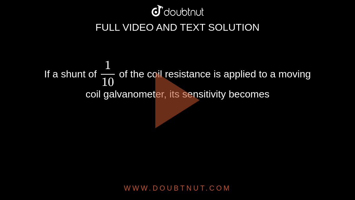 If a shunt of `1/(10)` of the coil resistance is applied to a moving coil galvanometer, its sensitivity becomes