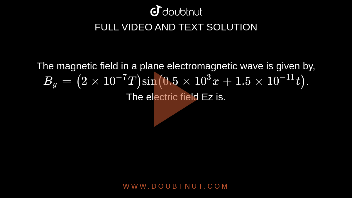 The magnetic field in a plane electromagnetic wave is given by, `B_(y)=(2 xx 10^(-7) T) sin (0.5 xx 10^(3) x+1.5 xx 10^(-11)t)`. The electric field Ez is.