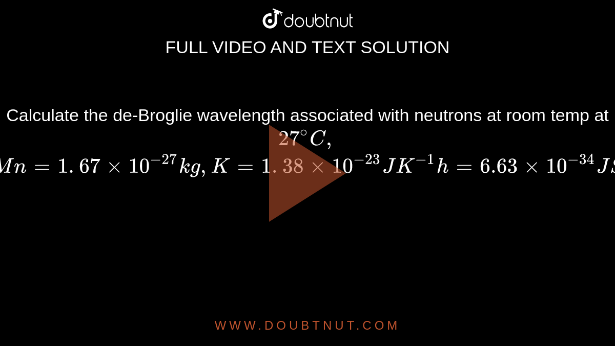 Calculate the de-Broglie wavelength associated with neutrons at room temp at `27 ^(@)C,` <br> `Mn = 1. 67 xx 10 ^(-27) kg, K = 1. 38 xx 10 ^(-23) JK ^(-1) h = 6.63 xx 10 ^(-34) JS` 