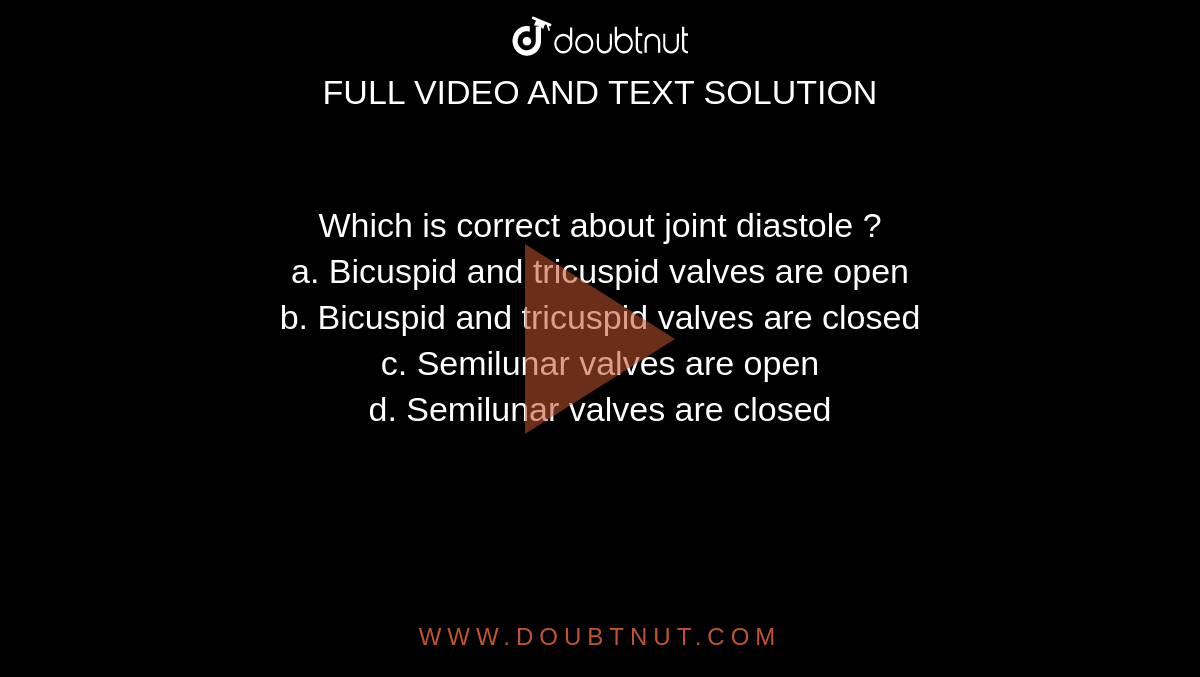 Which is correct about joint diastole ? <br> a. Bicuspid  and tricuspid valves are open <br> b. Bicuspid and tricuspid valves are closed  <br> c. Semilunar valves are open <br> d. Semilunar valves are closed