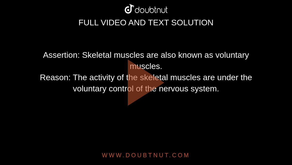 Assertion: Skeletal muscles are also known as voluntary muscles.<br>  Reason: The activity of the skeletal muscles are under the voluntary control of the nervous system. 