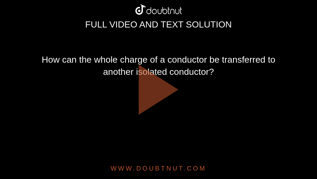 How can the whole charge of a conductor be transferred to another isolated conductor?