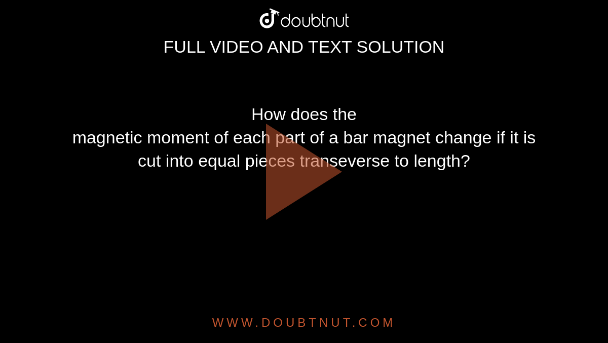 How does the <br>magnetic moment of each part of a bar magnet change if it is cut into equal pieces transeverse to length?
