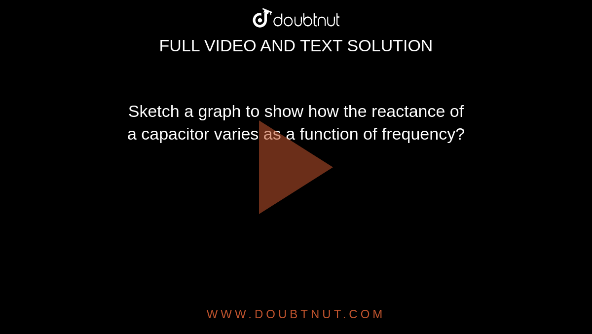Sketch a graph to show how the reactance of a capacitor varies as a fu