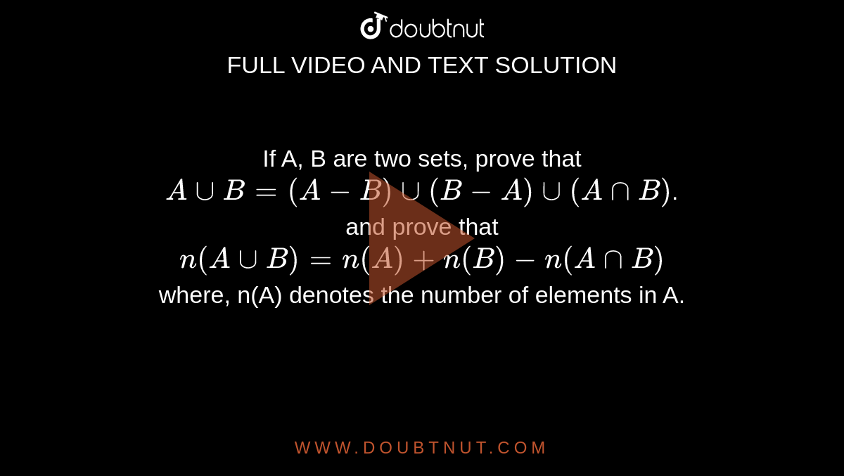 If A, B are two sets, prove that `AuuB=(A-B)uu(B-A)uu(AnnB)`. <br> and prove that <br> `n(AuuB)=n(A)+n(B)-n(AnnB)` <br> where, n(A) denotes the number of elements in A. 